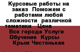 Курсовые работы на заказ. Поможем с работами любой сложности, различной тематики › Цена ­ 1 800 - Все города Услуги » Обучение. Курсы   . Крым,Чистенькая
